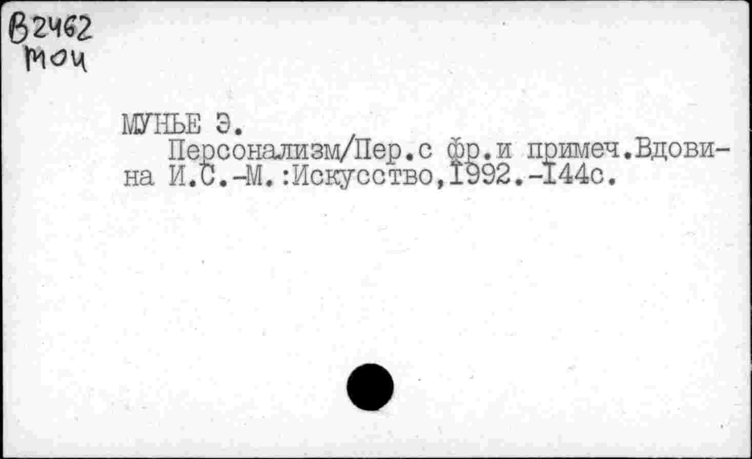 ﻿в 246?
МУНЬЕ Э.
Персонализм/Пер.с фр.и примеч.Вдовина И.С.-М.:Искусство,1992.-144с.